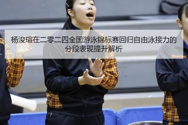 杨浚瑄在二零二四全国游泳锦标赛回归自由泳接力的分段表现提升解析