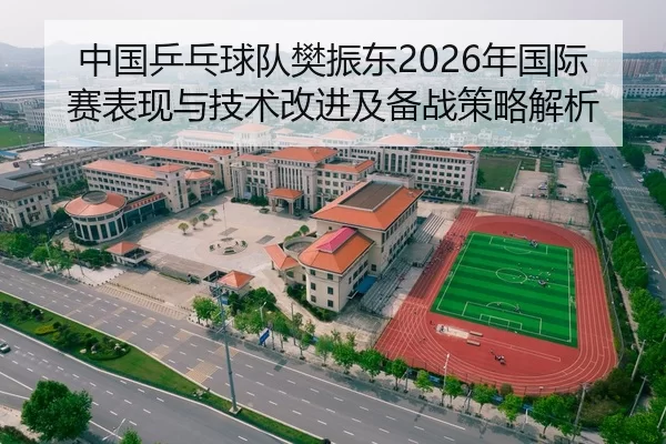中国乒乓球队樊振东2026年国际赛表现与技术改进及备战策略解析