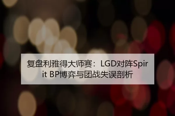 复盘利雅得大师赛：LGD对阵Spirit BP博弈与团战失误剖析