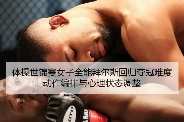 体操世锦赛女子全能拜尔斯回归夺冠难度动作编排与心理状态调整