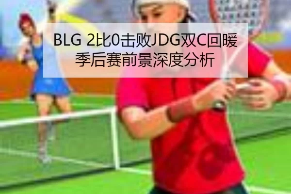 BLG 2比0击败JDG双C回暖 季后赛前景深度分析