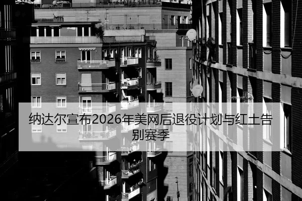 纳达尔宣布2026年美网后退役计划与红土告别赛季