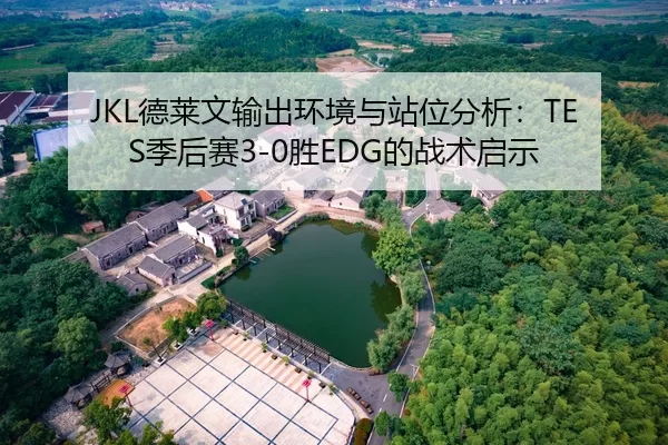 JKL德莱文输出环境与站位分析：TES季后赛3-0胜EDG的战术启示
