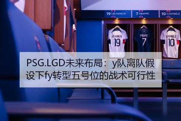PSG.LGD未来布局：y队离队假设下fy转型五号位的战术可行性